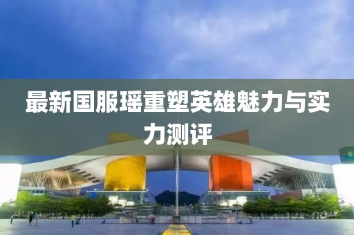 最新国服瑶重塑英雄魅力与实力测评