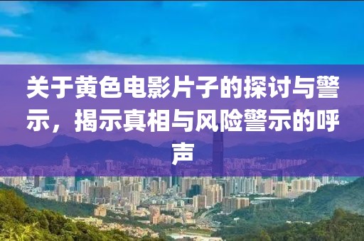 关于黄色电影片子的探讨与警示，揭示真相与风险警示的呼声