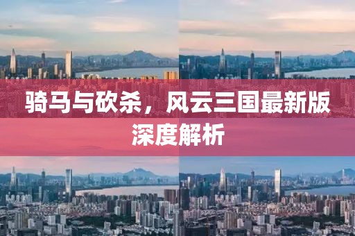 骑马与砍杀，风云三国最新版深度解析