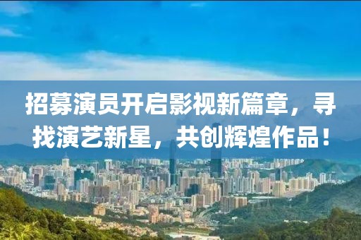 招募演员开启影视新篇章，寻找演艺新星，共创辉煌作品！