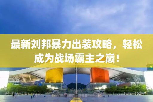 最新刘邦暴力出装攻略，轻松成为战场霸主之巅！