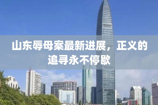 山东辱母案最新进展，正义的追寻永不停歇
