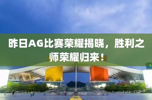 昨日AG比赛荣耀揭晓，胜利之师荣耀归来！