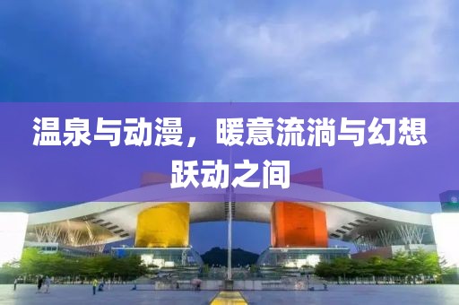温泉与动漫，暖意流淌与幻想跃动之间