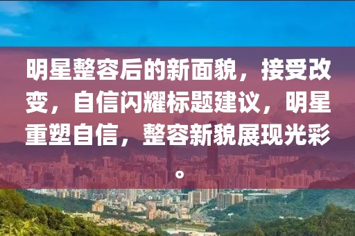 明星整容后的新面貌，接受改变，自信闪耀标题建议，明星重塑自信，整容新貌展现光彩。