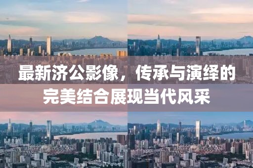 最新济公影像，传承与演绎的完美结合展现当代风采