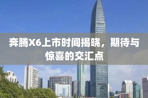 奔腾X6上市时间揭晓，期待与惊喜的交汇点