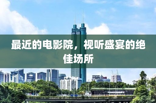 最近的电影院，视听盛宴的绝佳场所