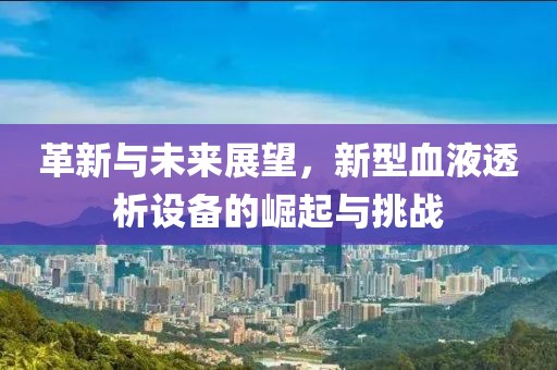 革新与未来展望，新型血液透析设备的崛起与挑战