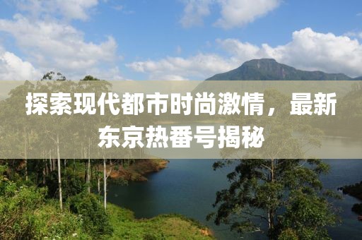 探索现代都市时尚激情，最新东京热番号揭秘