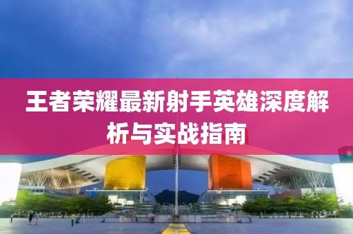 王者荣耀最新射手英雄深度解析与实战指南
