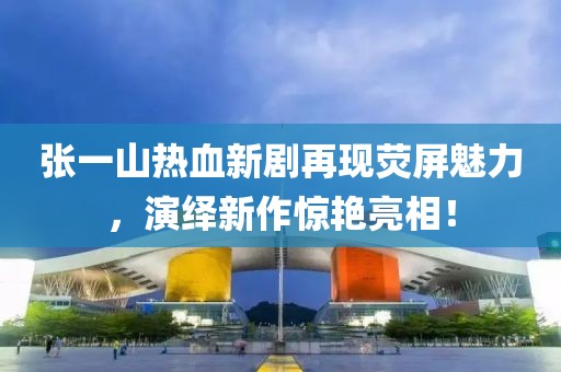 张一山热血新剧再现荧屏魅力，演绎新作惊艳亮相！