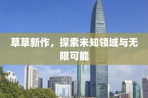 草草新作，探索未知领域与无限可能