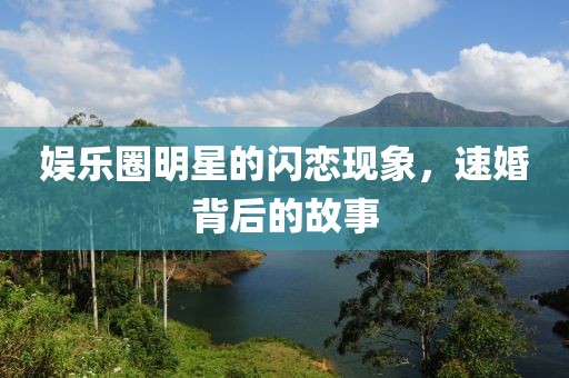 娱乐圈明星的闪恋现象，速婚背后的故事