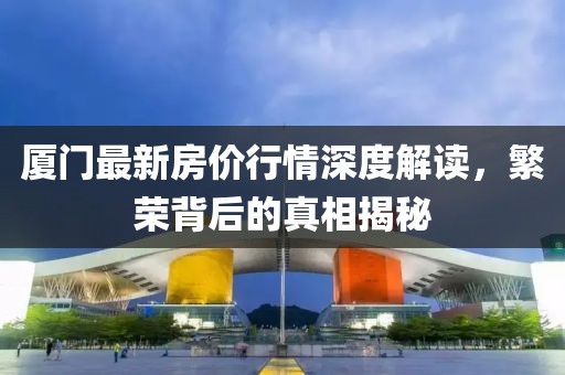 厦门最新房价行情深度解读，繁荣背后的真相揭秘