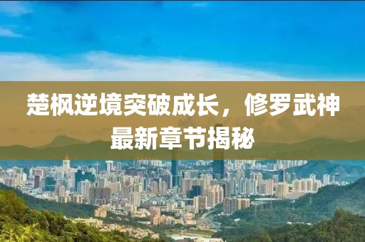 楚枫逆境突破成长，修罗武神最新章节揭秘