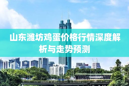 山东潍坊鸡蛋价格行情深度解析与走势预测