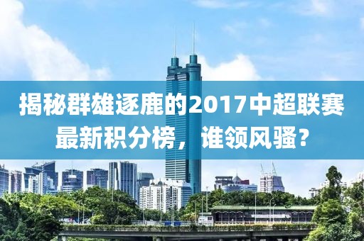 揭秘群雄逐鹿的2017中超联赛最新积分榜，谁领风骚？