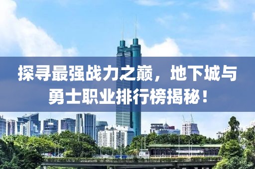 探寻最强战力之巅，地下城与勇士职业排行榜揭秘！