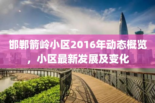 邯郸箭岭小区2016年动态概览，小区最新发展及变化