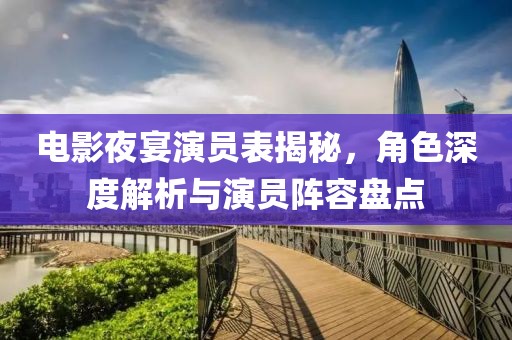 电影夜宴演员表揭秘，角色深度解析与演员阵容盘点