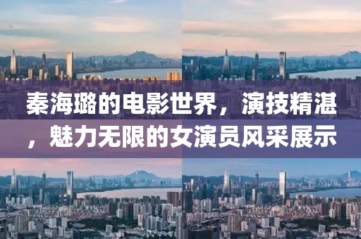 秦海璐的电影世界，演技精湛，魅力无限的女演员风采展示
