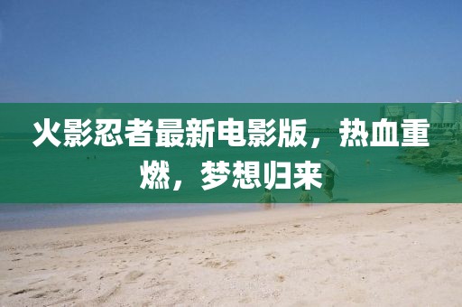 火影忍者最新电影版，热血重燃，梦想归来