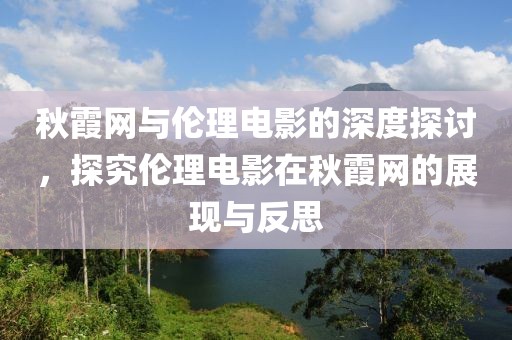 秋霞网与伦理电影的深度探讨，探究伦理电影在秋霞网的展现与反思