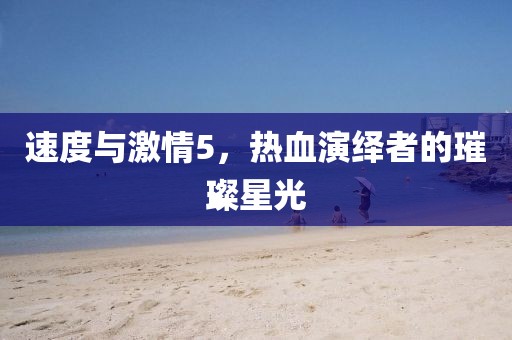 速度与激情5，热血演绎者的璀璨星光