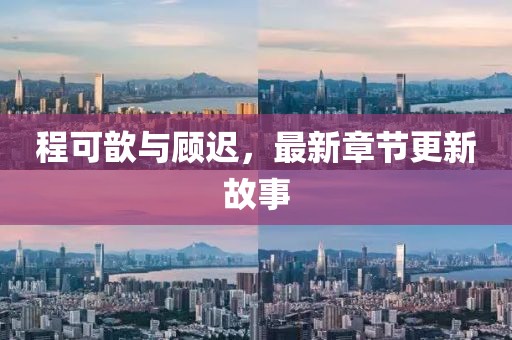 程可歆与顾迟，最新章节更新故事