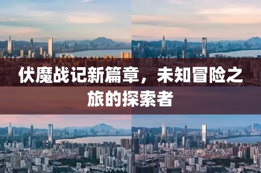 伏魔战记新篇章，未知冒险之旅的探索者