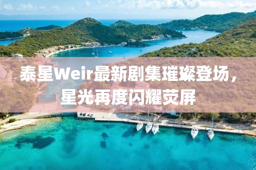 泰星Weir最新剧集璀璨登场，星光再度闪耀荧屏