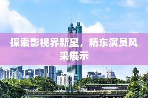 探索影视界新星，精东演员风采展示
