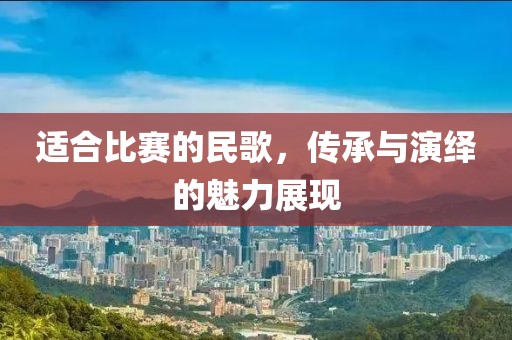 适合比赛的民歌，传承与演绎的魅力展现