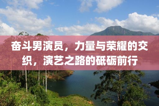 奋斗男演员，力量与荣耀的交织，演艺之路的砥砺前行