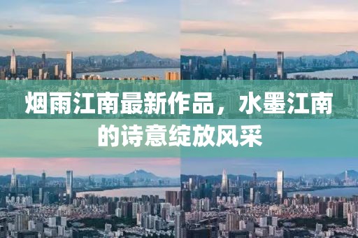 烟雨江南最新作品，水墨江南的诗意绽放风采