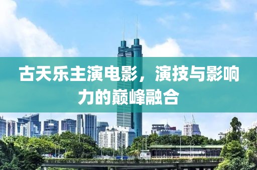 古天乐主演电影，演技与影响力的巅峰融合
