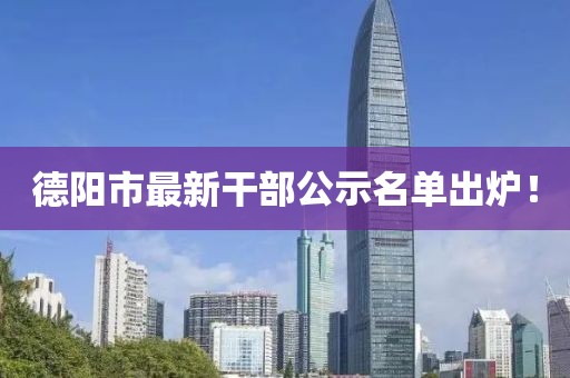 德阳市最新干部公示名单出炉！