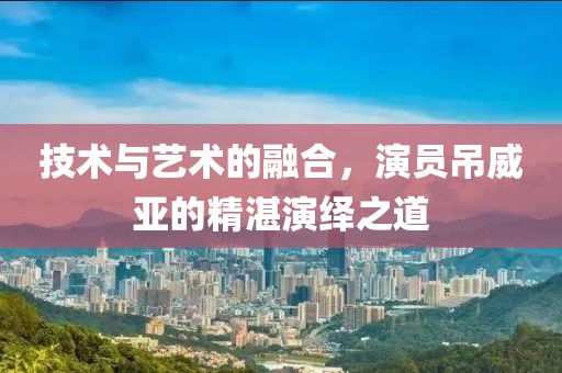 技术与艺术的融合，演员吊威亚的精湛演绎之道