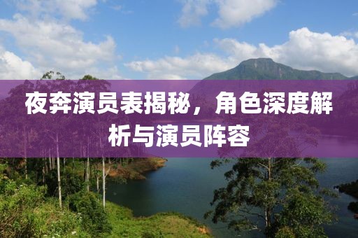 夜奔演员表揭秘，角色深度解析与演员阵容