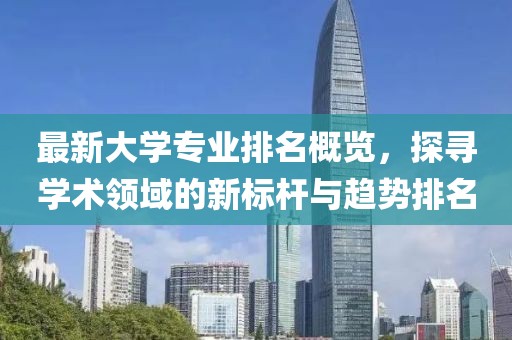 最新大学专业排名概览，探寻学术领域的新标杆与趋势排名