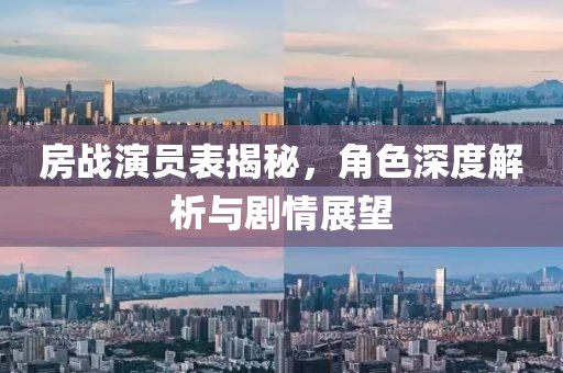房战演员表揭秘，角色深度解析与剧情展望