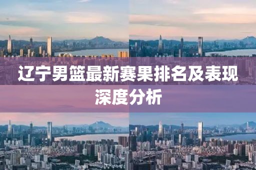 辽宁男篮最新赛果排名及表现深度分析
