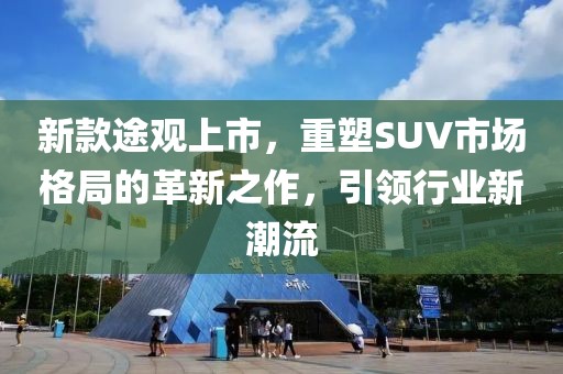 新款途观上市，重塑SUV市场格局的革新之作，引领行业新潮流
