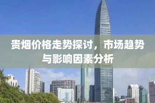 贵烟价格走势探讨，市场趋势与影响因素分析