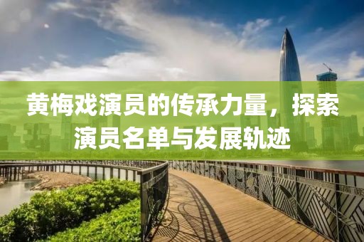 黄梅戏演员的传承力量，探索演员名单与发展轨迹