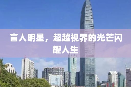 盲人明星，超越视界的光芒闪耀人生