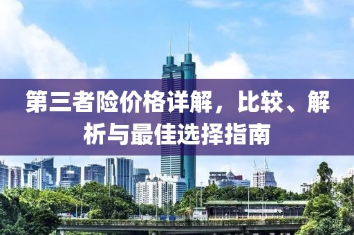 第三者险价格详解，比较、解析与最佳选择指南
