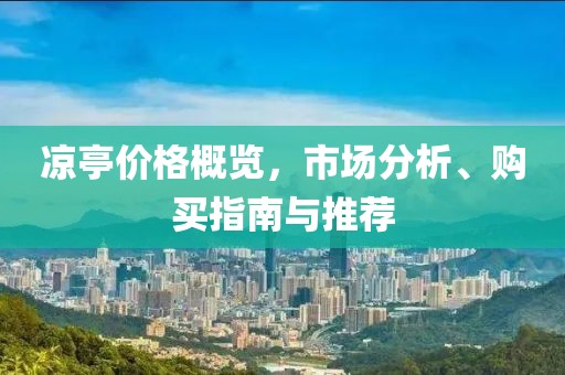 凉亭价格概览，市场分析、购买指南与推荐
