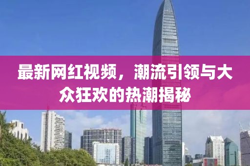 最新网红视频，潮流引领与大众狂欢的热潮揭秘